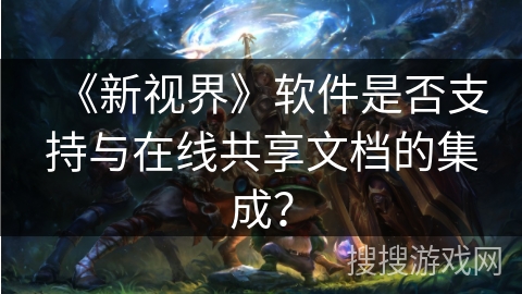 《新视界》软件是否支持与在线共享文档的集成? 《新视界》软件是否支持与在线共享文档的集成?