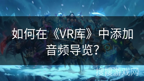 如何在《VR库》中添加音频导览? 如何在《VR库》中添加音频导览?