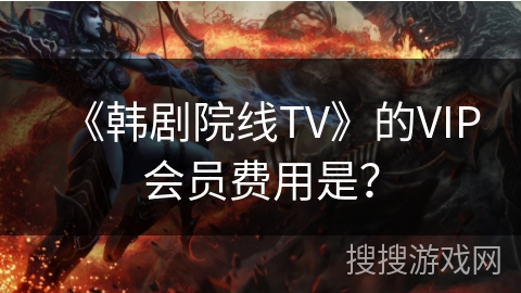 《韩剧院线TV》的VIP会员费用是? 《韩剧院线TV》的VIP会员费用是?