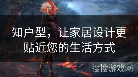 知户型,让家居设计更贴近您的生活方式 知户型,让家居设计更贴近您的生活方式