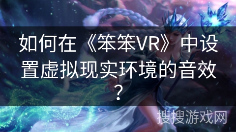 如何在《笨笨VR》中设置虚拟现实环境的音效? 如何在《笨笨VR》中设置虚拟现实环境的音效?
