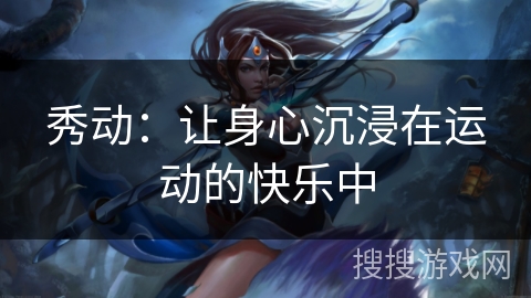 秀动:让身心沉浸在运动的快乐中 秀动:让身心沉浸在运动的快乐中