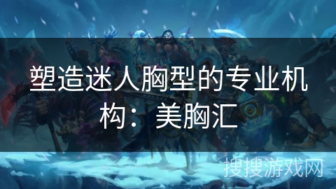 塑造迷人胸型的专业机构:美胸汇 塑造迷人胸型的专业机构:美胸汇