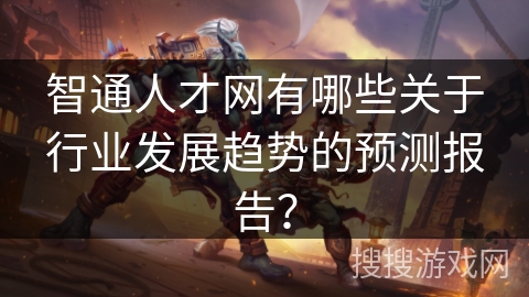 智通人才网有哪些关于行业发展趋势的预测报告？