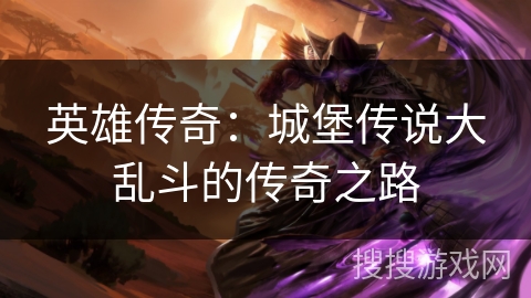 英雄传奇:城堡传说大乱斗的传奇之路 英雄传奇:城堡传说大乱斗的传奇之路