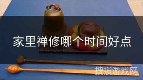 家里禅修哪个时间好点 家里禅修哪个时间好点