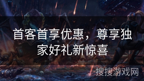 首客首享优惠,尊享独家好礼新惊喜 首客首享优惠,尊享独家好礼新惊喜