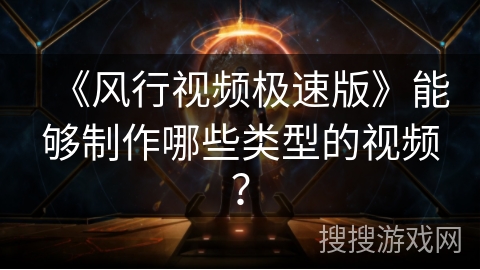 《风行视频极速版》能够制作哪些类型的视频? 《风行视频极速版》能够制作哪些类型的视频?