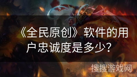 《全民原创》软件的用户忠诚度是多少? 《全民原创》软件的用户忠诚度是多少?