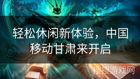 轻松休闲新体验,中国移动甘肃来开启 轻松休闲新体验,中国移动甘肃来开启