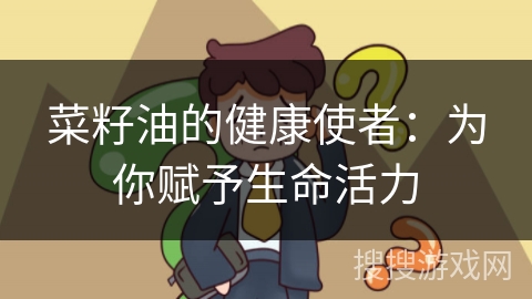 菜籽油的健康使者:为你赋予生命活力