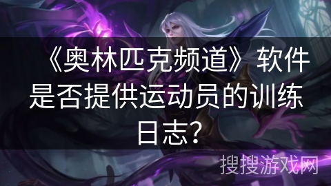《奥林匹克频道》软件是否提供运动员的训练日志? 《奥林匹克频道》软件是否提供运动员的训练日志?