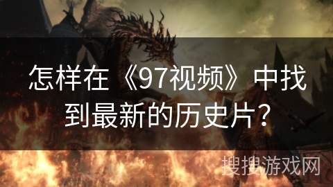 怎样在《97视频》中找到最新的历史片？