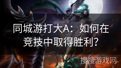 同城游打大A：如何在竞技中取得胜利？