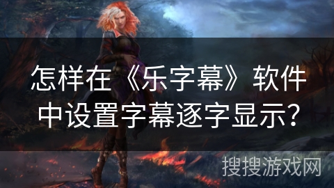 怎样在《乐字幕》软件中设置字幕逐字显示? 怎样在《乐字幕》软件中设置字幕逐字显示?
