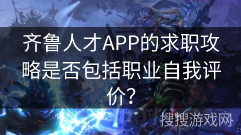 齐鲁人才APP的求职攻略是否包括职业自我评价？