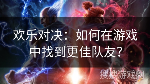 欢乐对决:如何在游戏中找到更佳队友? 欢乐对决:如何在游戏中找到更佳队友?