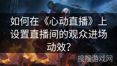 如何在《心动直播》上设置直播间的观众进场动效? 如何在《心动直播》上设置直播间的观众进场动效?