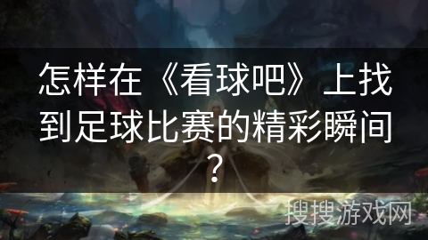 怎样在《看球吧》上找到足球比赛的精彩瞬间？