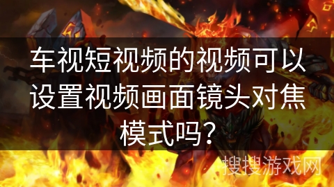 车视短视频的视频可以设置视频画面镜头对焦模式吗? 车视短视频的视频可以设置视频画面镜头对焦模式吗?