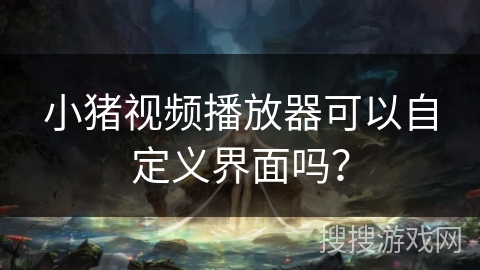 小猪视频播放器可以自定义界面吗？