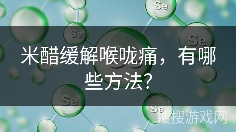 米醋缓解喉咙痛，有哪些方法？