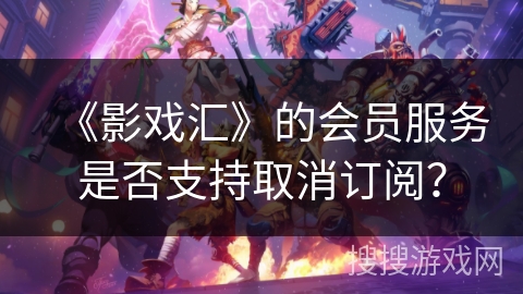 《影戏汇》的会员服务是否支持取消订阅? 《影戏汇》的会员服务是否支持取消订阅?