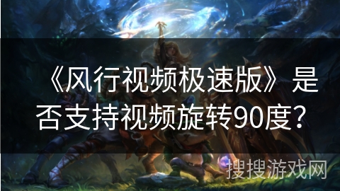 《风行视频极速版》是否支持视频旋转90度? 《风行视频极速版》是否支持视频旋转90度?