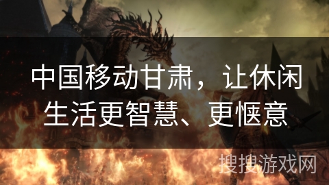 中国移动甘肃,让休闲生活更智慧、更惬意 中国移动甘肃,让休闲生活更智慧、更惬意