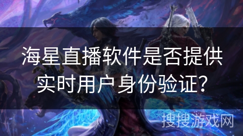 海星直播软件是否提供实时用户身份验证? 海星直播软件是否提供实时用户身份验证?