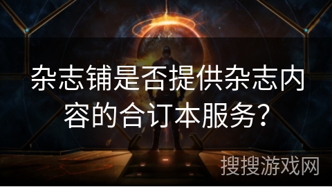 杂志铺是否提供杂志内容的合订本服务? 杂志铺是否提供杂志内容的合订本服务?
