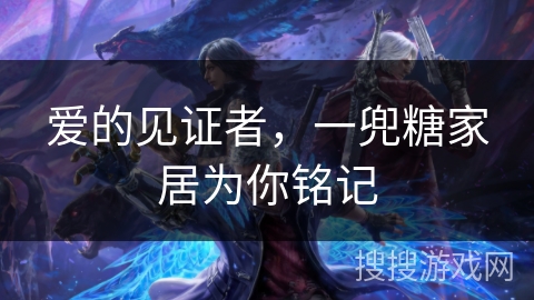 爱的见证者,一兜糖家居为你铭记 爱的见证者,一兜糖家居为你铭记