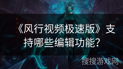 《风行视频极速版》支持哪些编辑功能? 《风行视频极速版》支持哪些编辑功能?