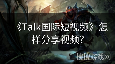 《Talk国际短视频》怎样分享视频? 《Talk国际短视频》怎样分享视频?