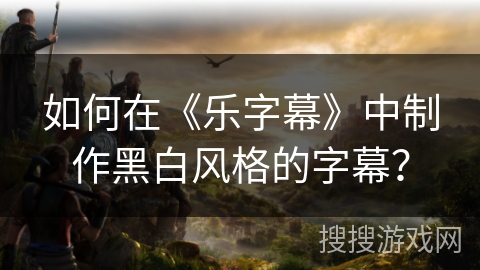 如何在《乐字幕》中制作黑白风格的字幕? 如何在《乐字幕》中制作黑白风格的字幕?