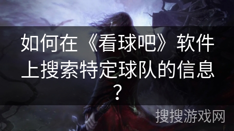 如何在《看球吧》软件上搜索特定球队的信息? 如何在《看球吧》软件上搜索特定球队的信息?