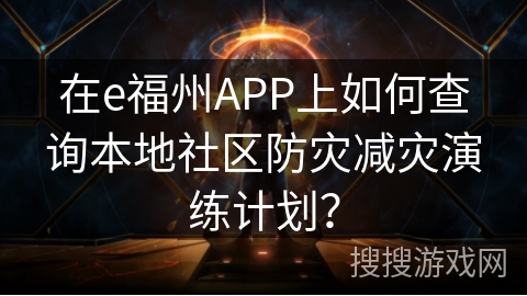 在e福州APP上如何查询本地社区防灾减灾演练计划? 在e福州APP上如何查询本地社区防灾减灾演练计划?