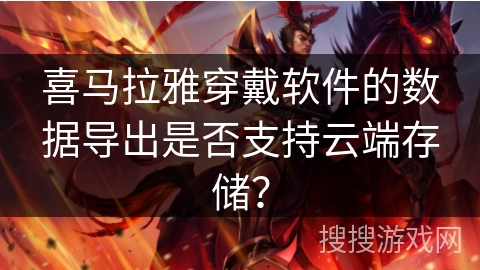 喜马拉雅穿戴软件的数据导出是否支持云端存储? 喜马拉雅穿戴软件的数据导出是否支持云端存储?