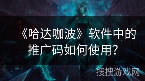 《哈达咖波》软件中的推广码如何使用? 《哈达咖波》软件中的推广码如何使用?