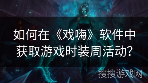 如何在《戏嗨》软件中获取游戏时装周活动? 如何在《戏嗨》软件中获取游戏时装周活动?