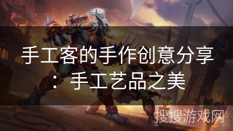 手工客的手作创意分享：手工艺品之美