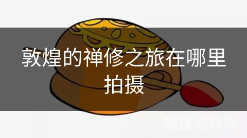 敦煌的禅修之旅在哪里拍摄 敦煌的禅修之旅在哪里拍摄