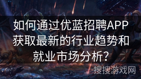 如何通过优蓝招聘APP获取最新的行业趋势和就业市场分析? 如何通过优蓝招聘APP获取最新的行业趋势和就业市场分析?