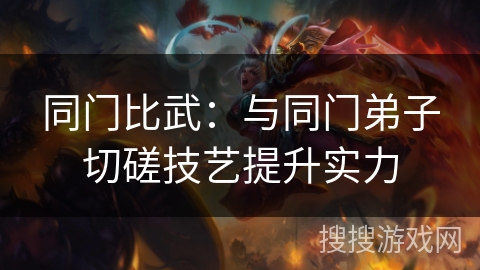 同门比武：与同门弟子切磋技艺提升实力