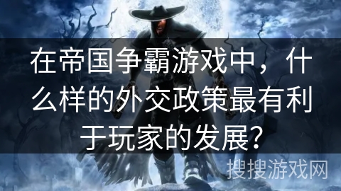 在帝国争霸游戏中,什么样的外交政策最有利于玩家的发展? 在帝国争霸游戏中,什么样的外交政策最有利于玩家的发展?