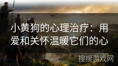 小黄狗的心理治疗：用爱和关怀温暖它们的心