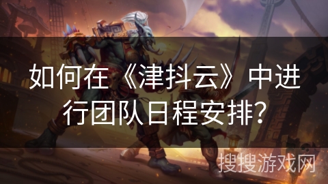 如何在《津抖云》中进行团队日程安排? 如何在《津抖云》中进行团队日程安排?