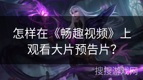 怎样在《畅趣视频》上观看大片预告片? 怎样在《畅趣视频》上观看大片预告片?