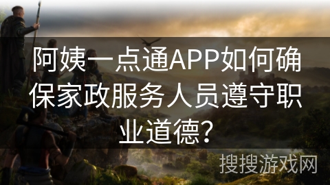 阿姨一点通APP如何确保家政服务人员遵守职业道德? 阿姨一点通APP如何确保家政服务人员遵守职业道德?