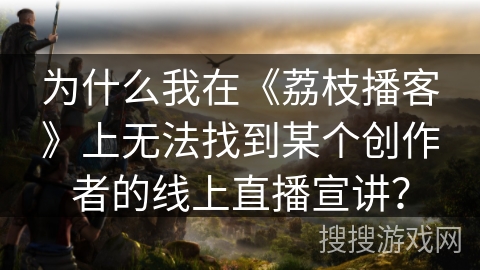 为什么我在《荔枝播客》上无法找到某个创作者的线上直播宣讲? 为什么我在《荔枝播客》上无法找到某个创作者的线上直播宣讲?